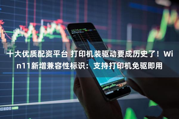 十大优质配资平台 打印机装驱动要成历史了！Win11新增兼容性标识：支持打印机免驱即用