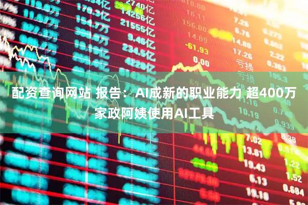 配资查询网站 报告：AI成新的职业能力 超400万家政阿姨使用AI工具
