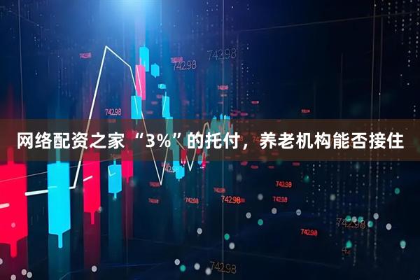 网络配资之家 “3%”的托付，养老机构能否接住