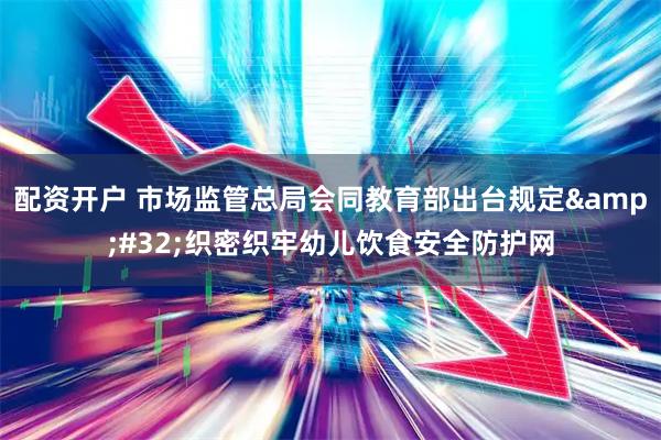 配资开户 市场监管总局会同教育部出台规定 织密织牢幼儿饮食安全防护网