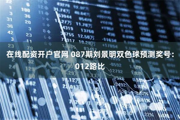 在线配资开户官网 087期刘景明双色球预测奖号：012路比