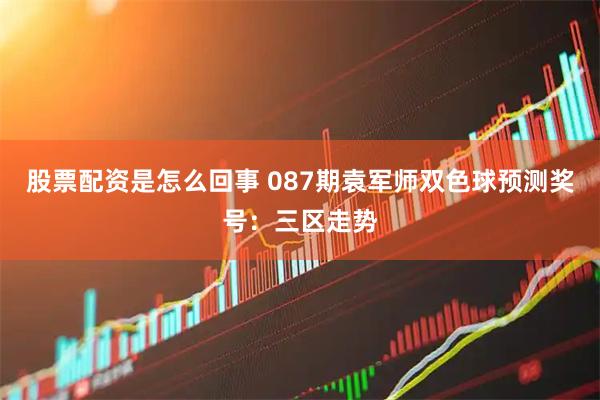 股票配资是怎么回事 087期袁军师双色球预测奖号：三区走势